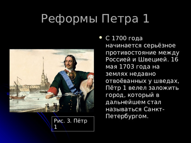 С 1700 года начинается серьёзное противостояние между Россией и Швецией. 16 мая 1703 года на землях недавно отвоёванных у шведах, Пётр 1 велел заложить город, который в дальнейшем стал называться Санкт-Петербургом. Рис. 3. Пётр 1 