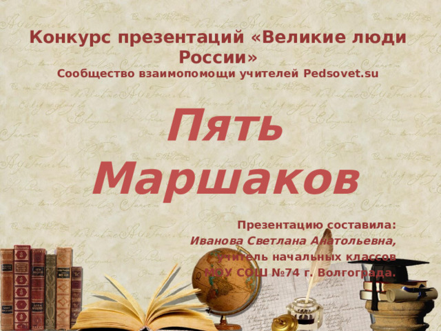 Конкурс презентаций «Великие люди России»  Сообщество взаимопомощи учителей Pedsovet.su Пять Маршаков  Презентацию составила: Иванова Светлана Анатольевна, учитель начальных классов МОУ СОШ №74 г. Волгограда.  