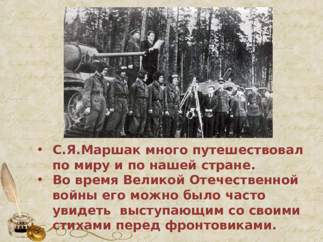 С.Я.Маршак много путешествовал по миру и по нашей стране. Во время Великой Отечественной войны его можно было часто увидеть выступающим со своими стихами перед фронтовиками. 