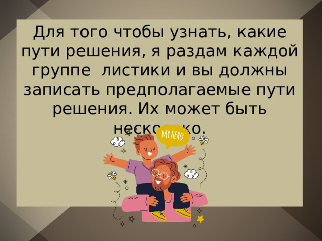 Для того чтобы узнать, какие пути решения, я раздам каждой группе листики и вы должны записать предполагаемые пути решения. Их может быть несколько. 