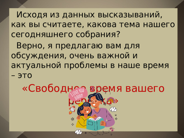  Исходя из данных высказываний, как вы считаете, какова тема нашего сегодняшнего собрания?  Верно, я предлагаю вам для обсуждения, очень важной и актуальной проблемы в наше время – это «Свободное время вашего ребенка» 