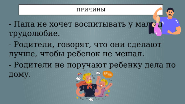 причины - Папа не хочет воспитывать у мальчика трудолюбие. - Родители, говорят, что они сделают лучше, чтобы ребенок не мешал. - Родители не поручают ребенку дела по дому. 