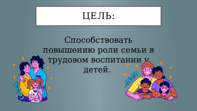 Цель: Способствовать повышению роли семьи в трудовом воспитании у детей. 