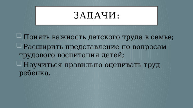 Задачи:  Понять важность детского труда в семье;  Расширить представление по вопросам трудового воспитания детей;  Научиться правильно оценивать труд ребенка. 