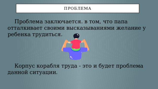 проблема  Проблема заключается. в том, что папа отталкивает своими высказываниями желание у ребенка трудиться.  Корпус корабля труда - это и будет проблема данной ситуации. 