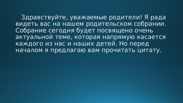  Здравствуйте, уважаемые родители! Я рада видеть вас на нашем родительском собрании. Собрание сегодня будет посвящено очень актуальной теме, которая напрямую касается каждого из нас и наших детей. Но перед началом я предлагаю вам прочитать цитату. 