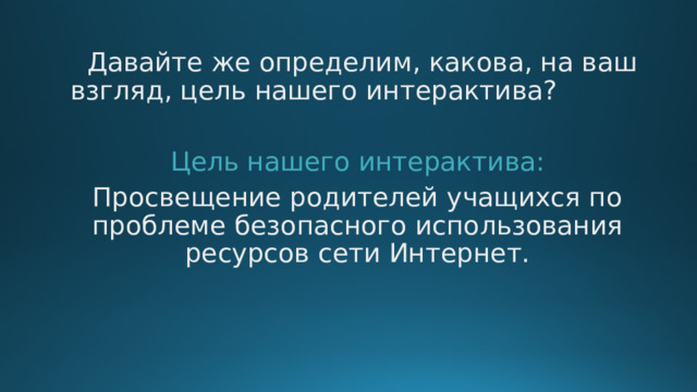  Давайте же определим, какова, на ваш взгляд, цель нашего интерактива? Цель нашего интерактива: Просвещение родителей учащихся по проблеме безопасного использования ресурсов сети Интернет. 