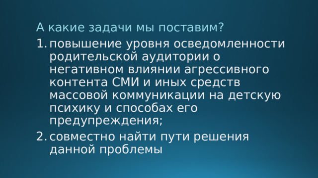 А какие задачи мы поставим? повышение уровня осведомленности родительской аудитории о негативном влиянии агрессивного контента СМИ и иных средств массовой коммуникации на детскую психику и способах его предупреждения; совместно найти пути решения данной проблемы 