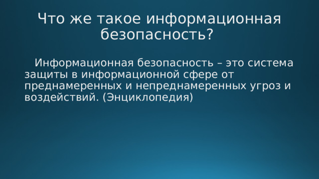 Что же такое информационная безопасность?  Информационная безопасность – это система защиты в информационной сфере от преднамеренных и непреднамеренных угроз и воздействий. (Энциклопедия) 