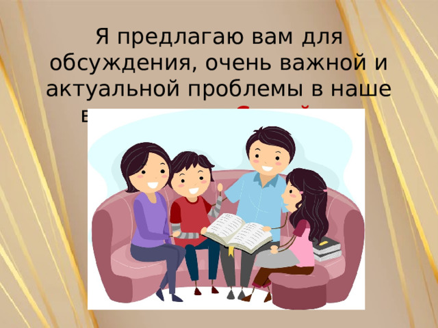Я предлагаю вам для обсуждения, очень важной и актуальной проблемы в наше время – это «Семейное чтение». 