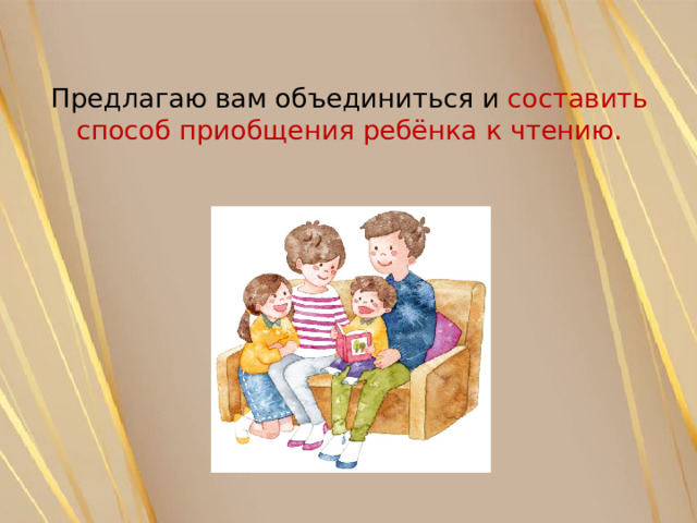 Предлагаю вам объединиться и составить способ приобщения ребёнка к чтению. 