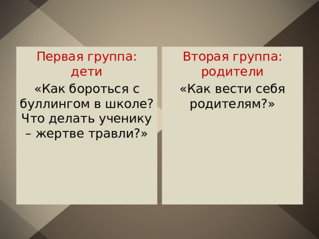 Первая группа: дети Вторая группа: родители «Как бороться с буллингом в школе? Что делать ученику – жертве травли?» «Как вести себя родителям?» 