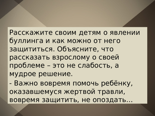 Расскажите своим детям о явлении буллинга и как можно от него защититься. Объясните, что рассказать взрослому о своей проблеме – это не слабость, а мудрое решение. - Важно вовремя помочь ребёнку, оказавшемуся жертвой травли, вовремя защитить, не опоздать… 