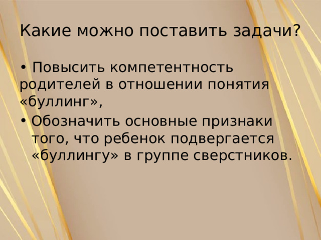 Какие можно поставить задачи? • Повысить компетентность родителей в отношении понятия «буллинг», Обозначить основные признаки того, что ребенок подвергается «буллингу» в группе сверстников. 