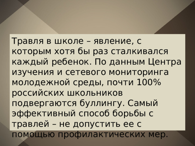 Травля в школе – явление, с которым хотя бы раз сталкивался каждый ребенок. По данным Центра изучения и сетевого мониторинга молодежной среды, почти 100% российских школьников подвергаются буллингу. Самый эффективный способ борьбы с травлей – не допустить ее с помощью профилактических мер. 