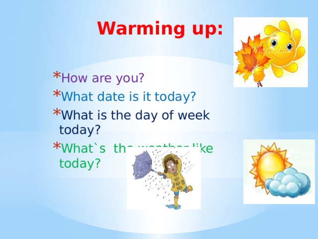 Warming up: How are you? What date is it today? What is the day of week today? What`s the weather like today? 