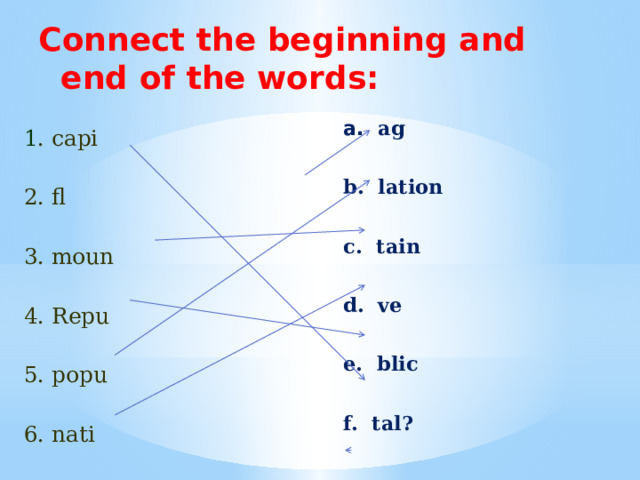 Connect the beginning and end of the words: 1 . capi   a. ag 2. fl    b. lation 3. moun    4. Repu   5. popu   c. tain 6. nati  d. ve  e. blic  f. tal? 