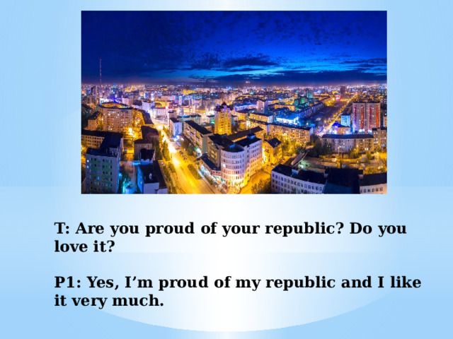 T: Are you proud of your republic? Do you love it?   P1: Yes, I’m proud of my republic and I like it very much.    