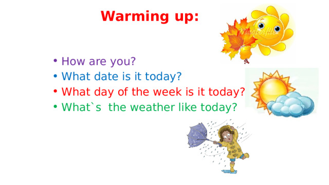 Warming up: How are you? What date is it today? What day of the week is it today? What`s the weather like today? 