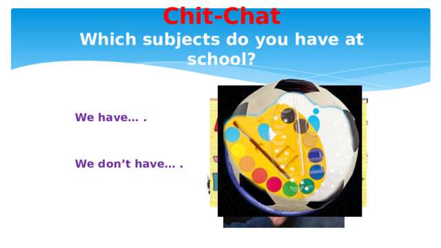 Chit-Chat  Which subjects do you have at school? We have… . We don’t have… . 