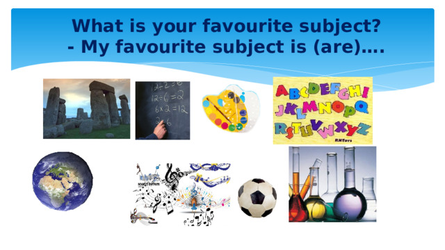 What is your favourite subject?  - My favourite subject is (are)…. 