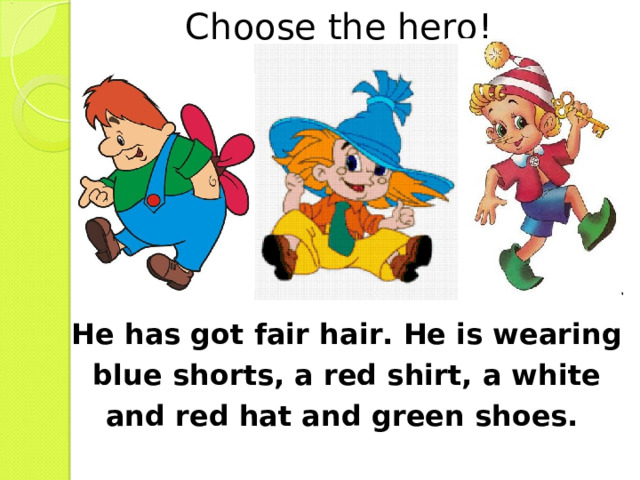 Choose the hero! V He has got fair hair. He is wearing blue shorts, a red shirt, a white and red hat and green shoes. 