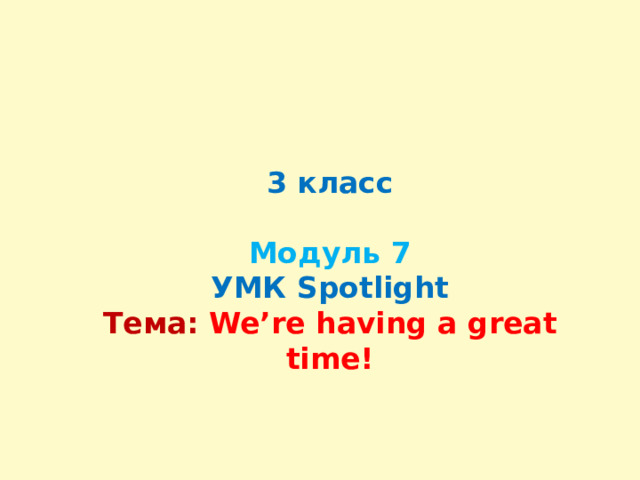 3 класс   Модуль 7  УМК Spotlight  Тема:  We’re having a great time! 