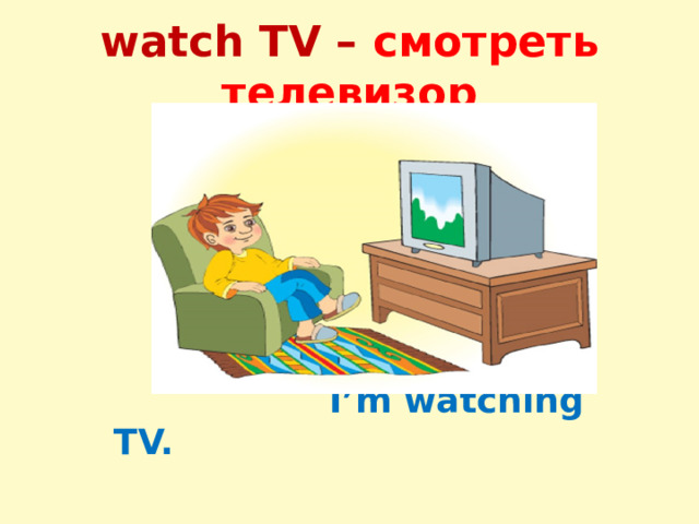 watch TV – смотреть телевизор  I’m watching TV. 