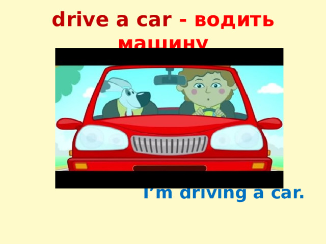 drive a car - водить машину  I’m driving a car. 
