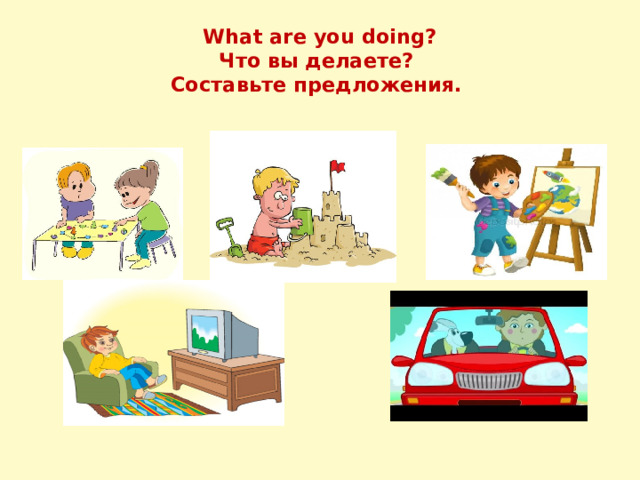 What are you doing?  Что вы делаете?  Составьте предложения. 