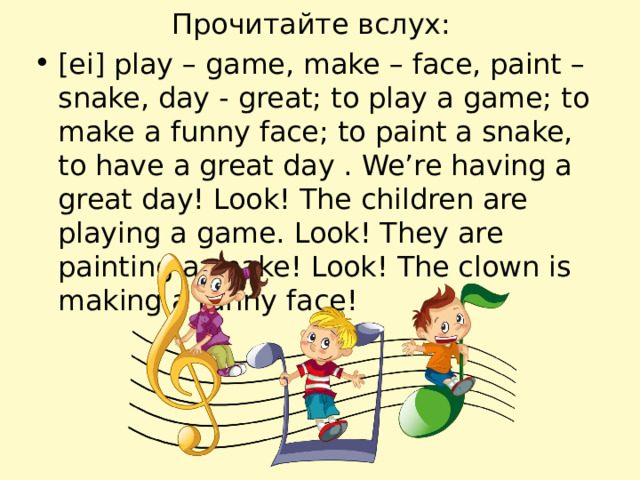 Прочитайте вслух: [ei] play – game, make – face, paint – snake, day - great; to play a game; to make a funny face; to paint a snake, to have a great day . We’re having a great day! Look! The children are playing a game. Look! They are painting a snake! Look! The clown is making a funny face! 