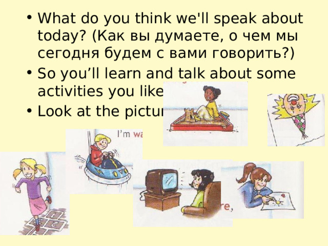 What do you think we'll speak about today? (Как вы думаете, о чем мы сегодня будем с вами говорить?) So you’ll learn and talk about some activities you like doing. Look at the pictures. 