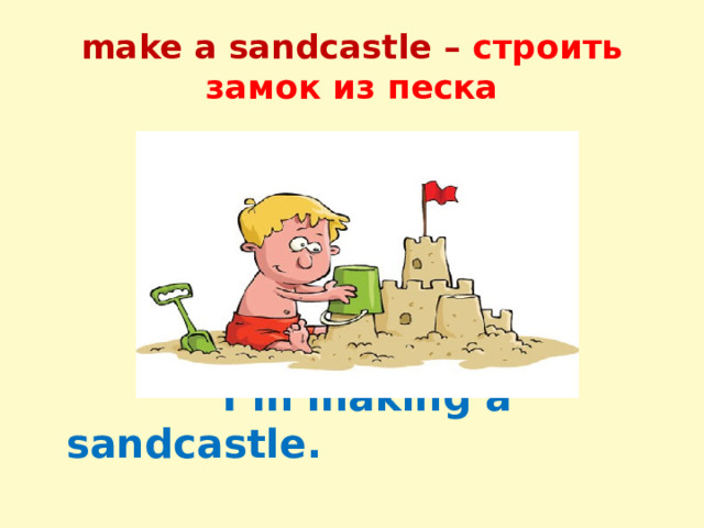 make a sandcastle – строить замок из песка  I’m making a sandcastle. 