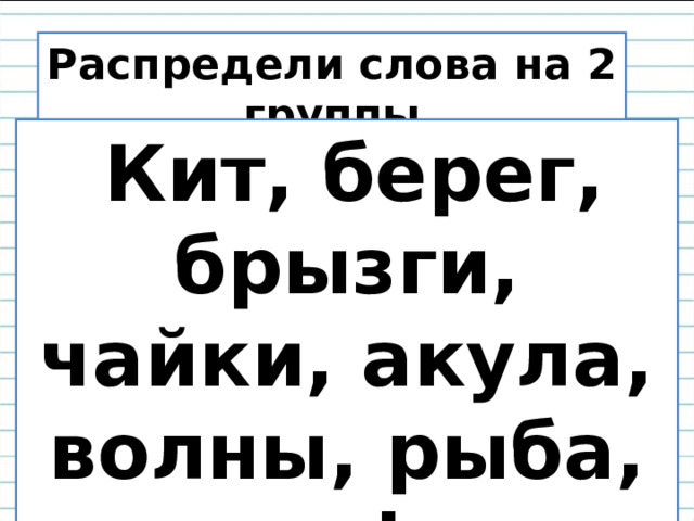 Распредели слова на 2 группы  Кит, берег, брызги, чайки, акула, волны, рыба, дельфин. 