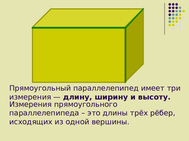 Прямоугольный параллелепипед имеет три измерения — длину, ширину и высоту.    Измерения прямоугольного параллелепипеда – это длины трёх рёбер, исходящих из одной вершины. 
