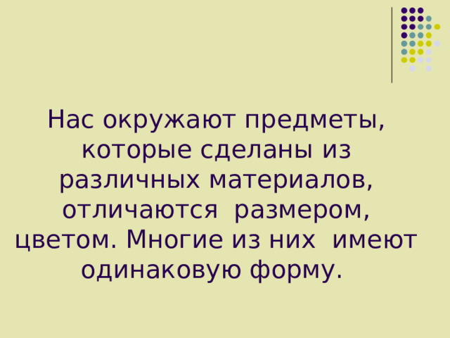 Нас окружают предметы, которые сделаны из различных материалов, отличаются размером, цветом. Многие из них имеют одинаковую форму. 