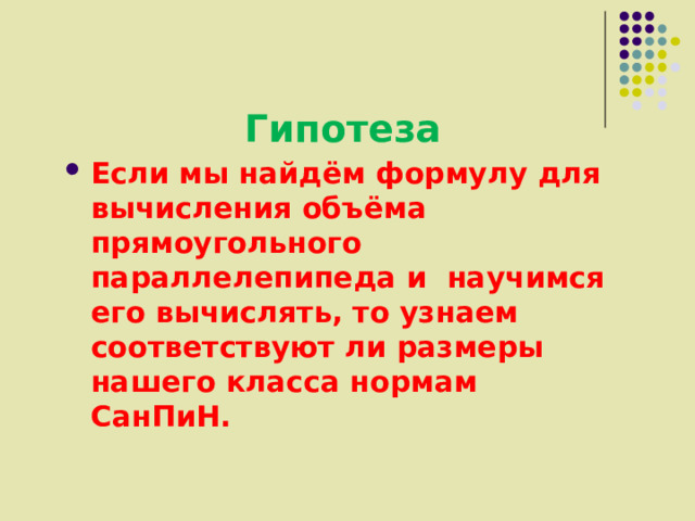 Гипотеза Если мы найдём формулу для вычисления объёма прямоугольного параллелепипеда и научимся его вычислять, то узнаем соответствуют ли размеры нашего класса нормам СанПиН. 