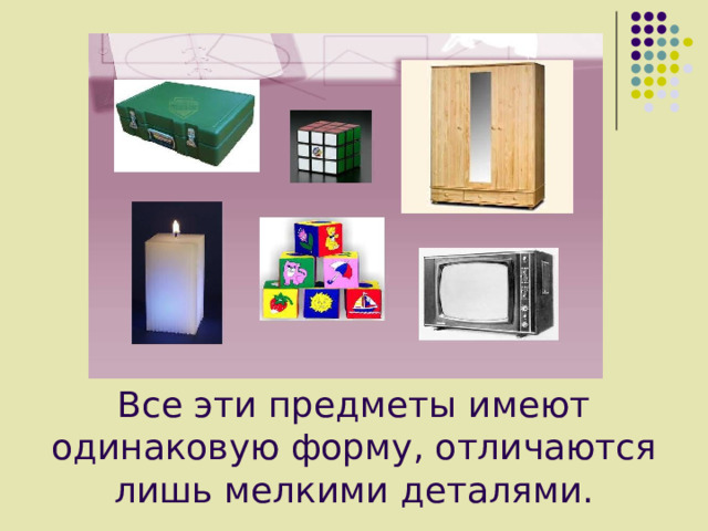 Все эти предметы имеют одинаковую форму, отличаются лишь мелкими деталями. Все эти предметы имеют одинаковую форму, отличаются лишь мелкими деталями. Все эти предметы имеют одинаковую форму, отличаются лишь мелкими деталями. 