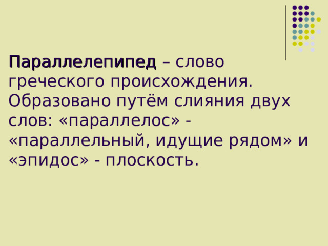 Параллелепипед  – слово греческого происхождения. Образовано путём слияния двух слов: «параллелос» - «параллельный, идущие рядом» и «эпидос» - плоскость. 
