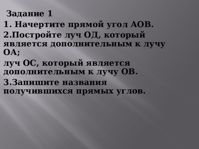  Задание 1 1. Начертите прямой угол АОВ. 2.Постройте луч ОД, который является дополнительным к лучу ОА; луч ОС, который является дополнительным к лучу ОВ. 3.Запишите названия получившихся прямых углов. 