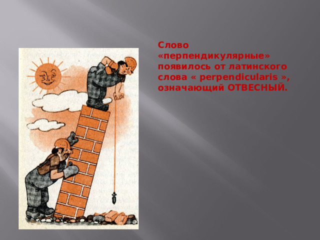 Слово «перпендикулярные» появилось от латинского слова « perpendicularis », означающий ОТВЕСНЫЙ. 