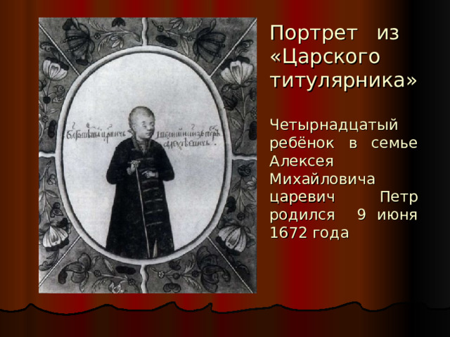 Портрет из  «Царского  титулярника»   Четырнадцатый ребёнок в семье Алексея Михайловича царевич Петр родился 9 июня 1672 года 