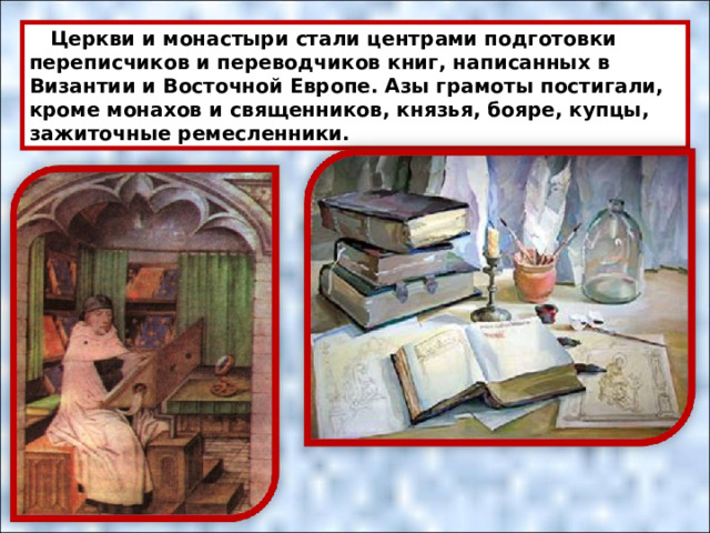  Церкви и монастыри стали центрами подготовки переписчиков и переводчиков книг, написанных в Византии и Восточной Европе. Азы грамоты постигали, кроме монахов и священников, князья, бояре, купцы, зажиточные ремесленники. 