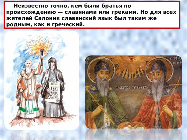  Неизвестно точно, кем были братья по происхождению — славянами или греками. Но для всех жителей Салоник славянский язык был таким же родным, как и греческий.  