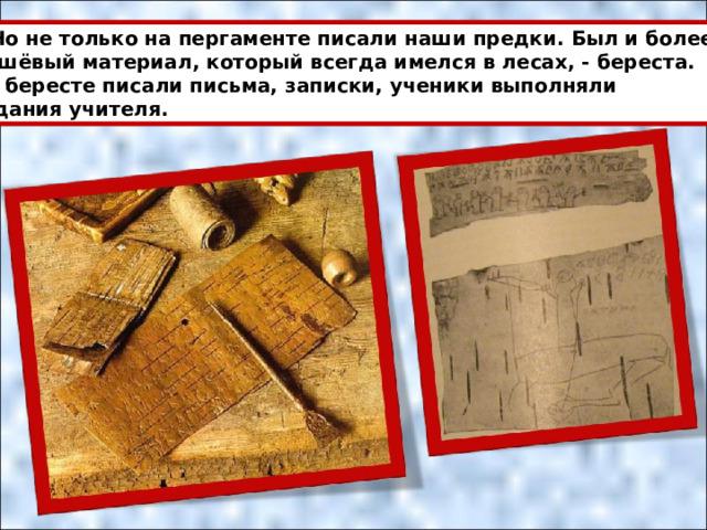  Но не только на пергаменте писали наши предки. Был и более дешёвый материал, который всегда имелся в лесах, - береста. На бересте писали письма, записки, ученики выполняли задания учителя. 