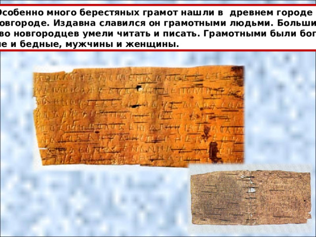  Особенно много берестяных грамот нашли в древнем городе  Новгороде. Издавна славился он грамотными людьми. Большин- ство новгородцев умели читать и писать. Грамотными были бога- тые и бедные, мужчины и женщины. 