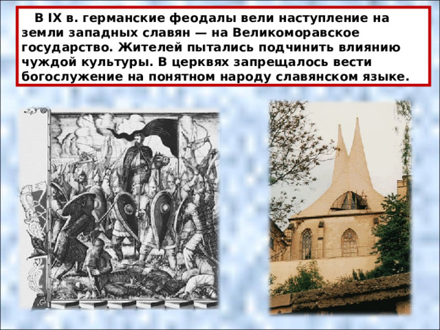  В IX в. германские феодалы вели наступление на земли западных славян — на Великоморавское государство. Жителей пытались подчинить влиянию чуждой культуры. В церквях запрещалось вести богослужение на понятном народу славянском языке. 