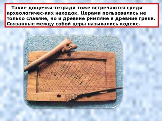  Такие дощечки-тетради тоже встречаются среди археологичес-ких находок. Церами пользовались не только славяне, но и древние римляне и древние греки. Связанные между собой церы назывались кодекс. 