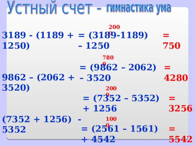 2000 3189 - (1189 + 1250)  9862 – (2062 + 3520)  (7352 + 1256) - 5352  (4542 + 2 561) - 1561  = 750 = (3189-1189) – 1250 7800 = (9862 – 2062) – 3520 = 4280 2000 = (7352 – 5352) + 1256 = 3256 1000 = (2561 – 1561) + 4542 = 5542 