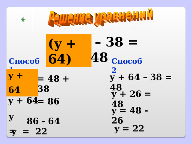 – 38 = 48 ( y + 64) Способ 1 Способ 2 y + 64  y + 64 – 38 = 48 = 48 + 38 y + 26 = 48 y + 64  = 86 y = 48 - 26 y =   86 - 64 y = 22 y =   22 